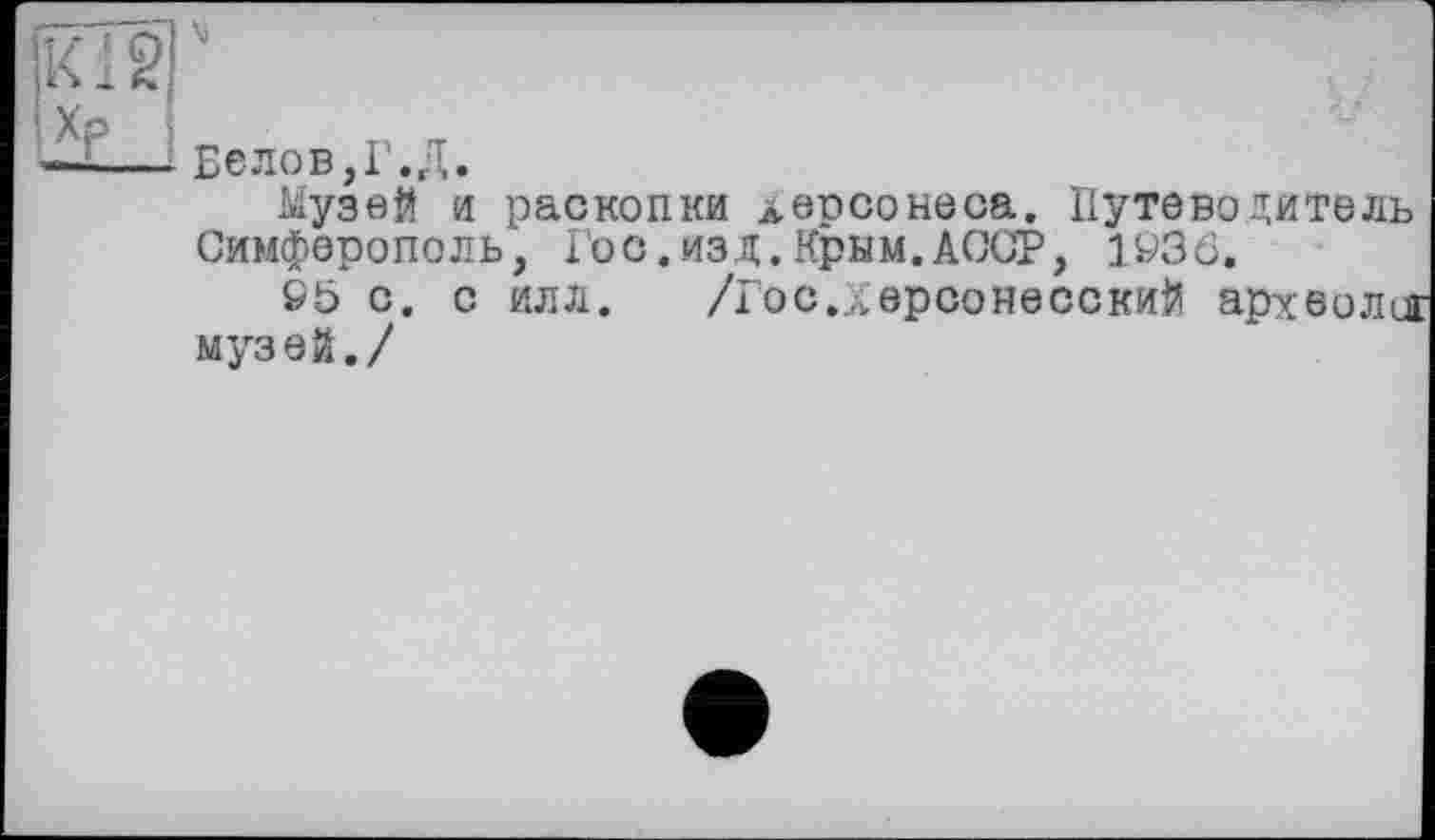 ﻿
Белов,Г.Д.
Музей и раскопки леосонеса. Путеводитель Симферополь, Гос.изд.Крым.АССР, 1Ö36.
95 с. с илл. /Гос.лерсонесскиЙ археоли